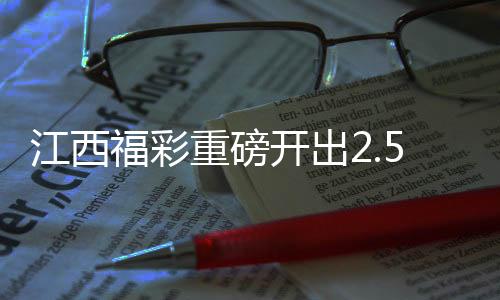 江西福彩重磅開出2.5億大獎，繳稅達五千萬元——刷新歷史記錄的大獎盛宴