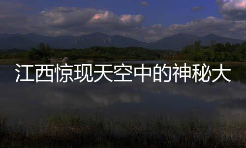 江西驚現(xiàn)天空中的神秘大佛，探尋背后的神秘故事