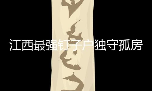 江西最強(qiáng)釘子戶獨(dú)守孤房