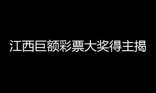 江西巨額彩票大獎(jiǎng)得主揭曉，一對平凡夫妻贏得2.5億巨額獎(jiǎng)金