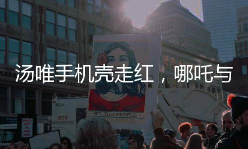 湯唯手機(jī)殼走紅，哪吒與敖丙的跨界魅力
