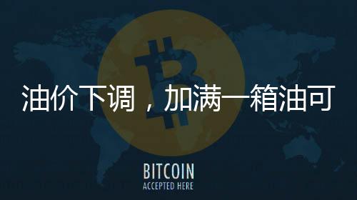 油價下調(diào)，加滿一箱油可少花5.5元，影響與解析
