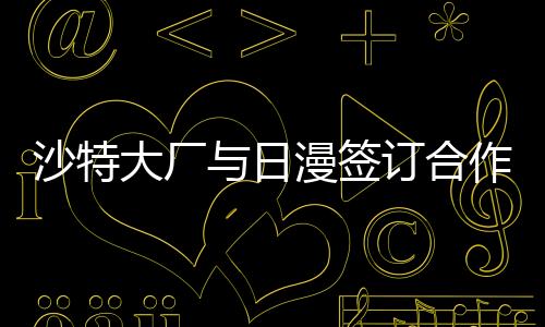 沙特大廠與日漫簽訂合作 向中東推廣《北斗神拳》等名作