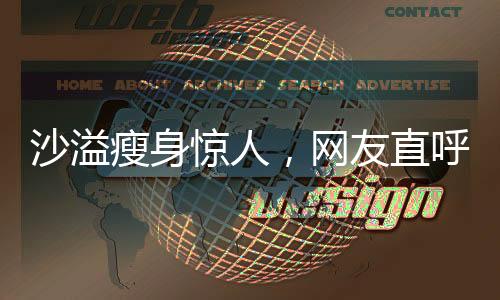 沙溢瘦身驚人，網(wǎng)友直呼不敢認(rèn)