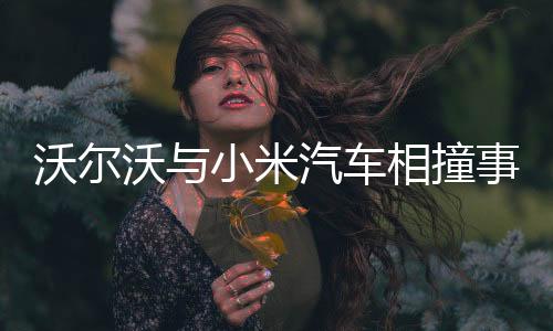沃爾沃與小米汽車相撞事故，事故詳情與后續(xù)關(guān)注