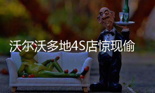 沃爾沃多地4S店驚現(xiàn)偷梁換柱事件揭秘