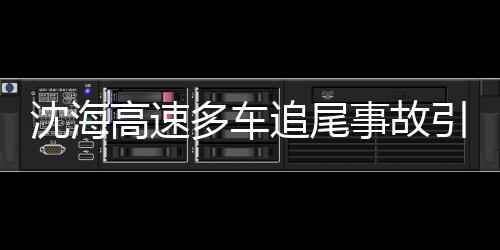 沈海高速多車追尾事故引發(fā)爆炸，事故現(xiàn)場情況及后續(xù)救援工作的全方位解讀