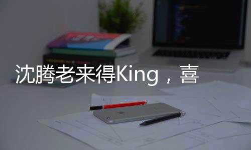 沈騰老來(lái)得King，喜劇巨星的逆襲之路