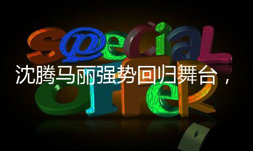 沈騰馬麗強勢回歸舞臺，觀眾的期待與再度演出的期待