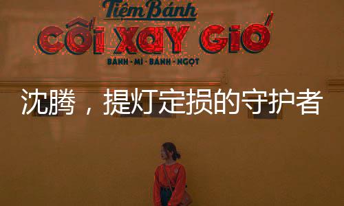 沈騰，提燈定損的守護(hù)者