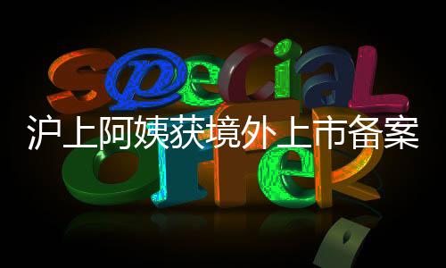 滬上阿姨獲境外上市備案通知書，嶄新里程碑點燃未來資本市場激情