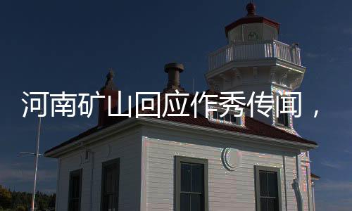 河南礦山回應(yīng)作秀傳聞，堅(jiān)守職責(zé)，公開透明，以實(shí)際行動(dòng)捍衛(wèi)企業(yè)信譽(yù)