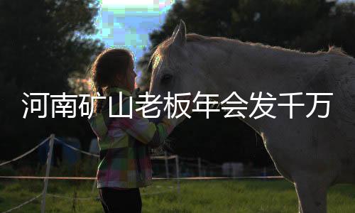 河南礦山老板年會(huì)發(fā)千萬，展現(xiàn)企業(yè)實(shí)力與社會(huì)責(zé)任