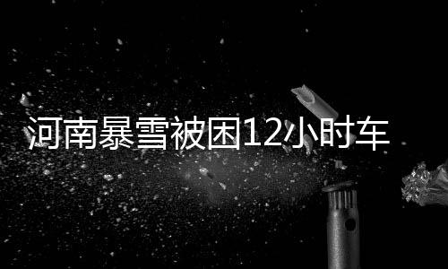 河南暴雪被困12小時(shí)車(chē)主發(fā)聲，生死攸關(guān)時(shí)刻的人性閃光