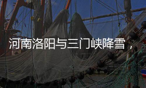 河南洛陽與三門峽降雪，冬日美景如詩如畫