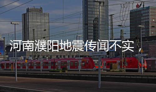 河南濮陽地震傳聞不實，官方辟謠引發(fā)社會關注