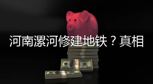 河南漯河修建地鐵？真相揭秘——一則謠言的解析