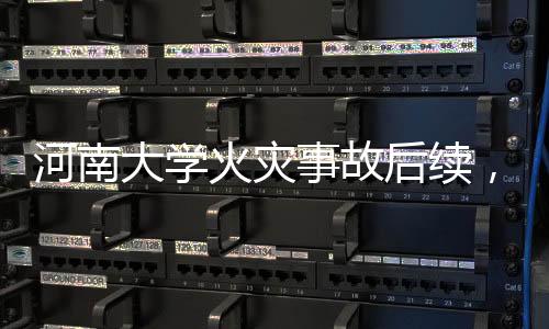 河南大學(xué)火災(zāi)事故后續(xù)，48人被處理，校園安全與責(zé)任引起社會(huì)關(guān)注