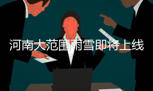 河南大范圍雨雪即將上線，天氣預報及應對建議