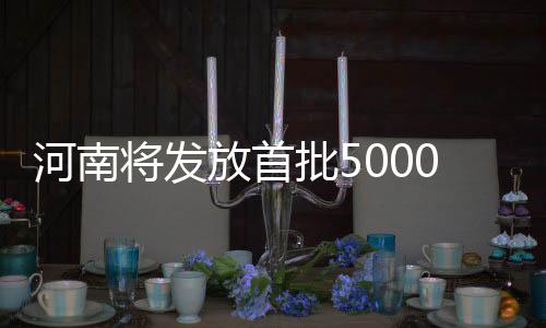 河南將發(fā)放首批5000萬元新春文旅消費券