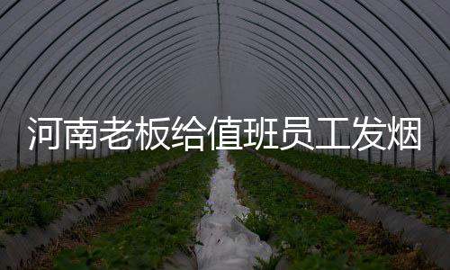 河南老板給值班員工發(fā)煙酒，暖心之舉，彰顯企業(yè)文化