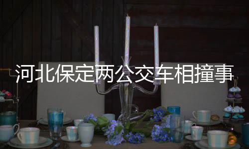 河北保定兩公交車相撞事件，公交公司回應(yīng)