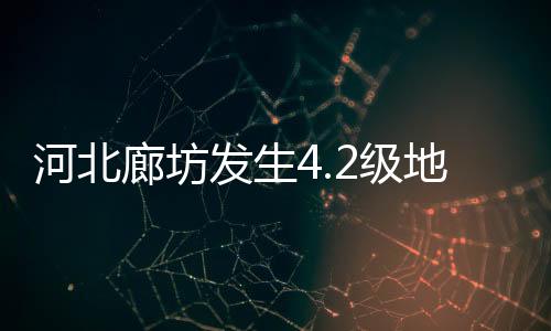 河北廊坊發(fā)生4.2級地震，京津地區(qū)有震感——一次關(guān)于地震的科普與回顧