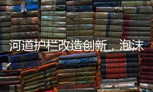 河道護欄改造創(chuàng)新，泡沫填充技術(shù)大放異彩