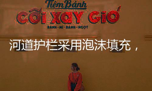河道護(hù)欄采用泡沫填充，一種新型安全防護(hù)措施的誕生