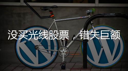 沒(méi)買(mǎi)光線(xiàn)股票，錯(cuò)失巨額收益，投資者的遺憾與反思