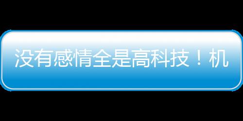 沒有感情全是高科技！機器人不語只是一味“加速”