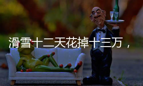 滑雪十二天花掉十三萬，狂熱雪上運(yùn)動背后的消費(fèi)真相