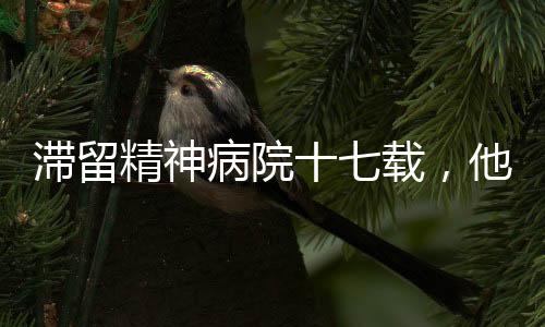 滯留精神病院十七載，他的困境與社會的關(guān)注