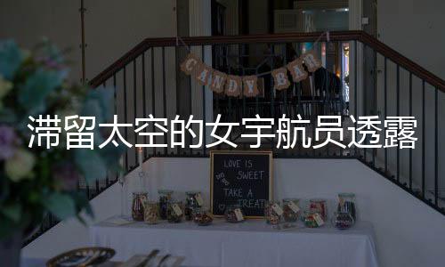 滯留太空的女宇航員透露健康問題，挑戰(zhàn)與應對的挑戰(zhàn)性報告