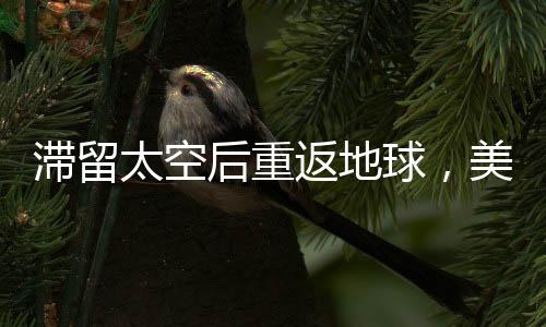 滯留太空后重返地球，美國宇航員的漫長歸途