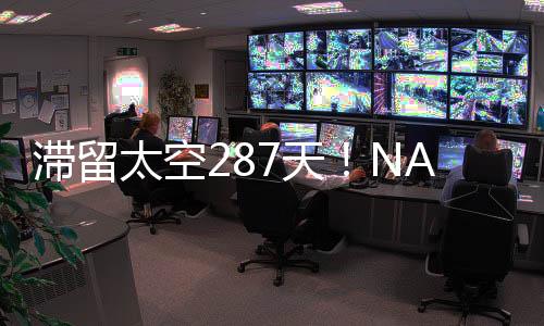 滯留太空287天！NASA官宣：兩名宇航員3月19日返回地球