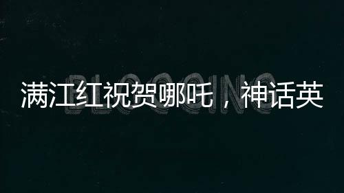滿江紅祝賀哪吒，神話英雄的崛起與輝煌成就