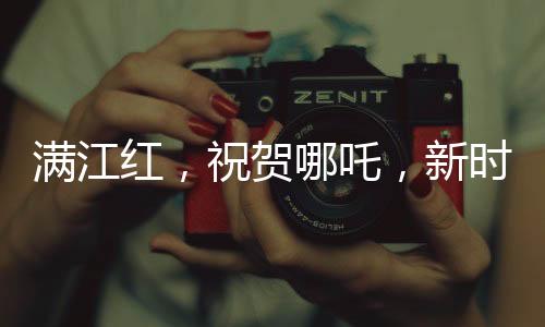 滿江紅，祝賀哪吒，新時(shí)代英雄的崛起