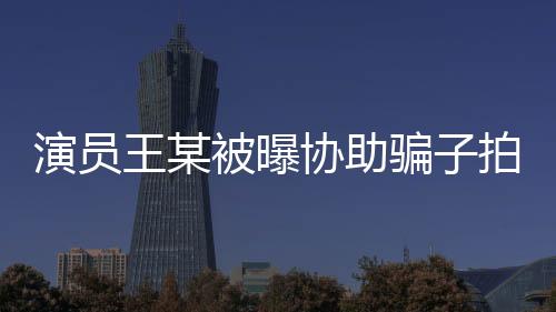 演員王某被曝協(xié)助騙子拍攝短視頻，引發(fā)社會關注