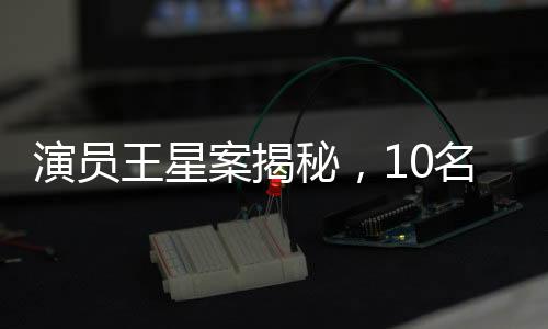 演員王星案揭秘，10名嫌犯被押解回國，揭開跨國犯罪內(nèi)幕