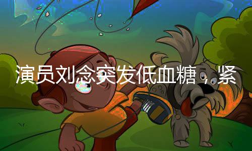 演員劉念突發(fā)低血糖，緊急救治引發(fā)關(guān)注