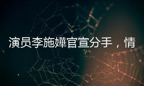 演員李施嬅官宣分手，情感波折引人關(guān)注