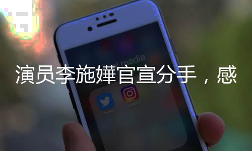 演員李施嬅官宣分手，感情之路二三事