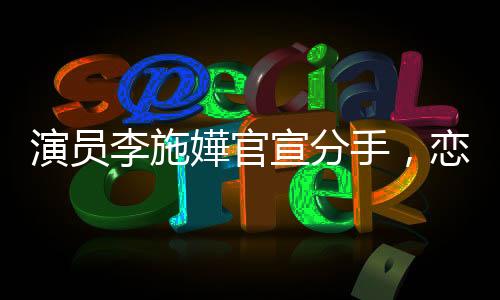 演員李施嬅官宣分手，戀情告一段落，未來各自閃耀