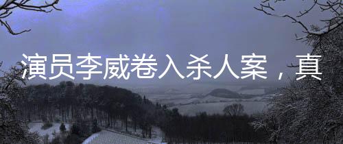 演員李威卷入殺人案，真相待查的復(fù)雜事件