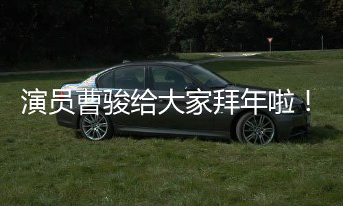演員曹駿給大家拜年啦！在新的一年里帶來滿滿的祝福和期待