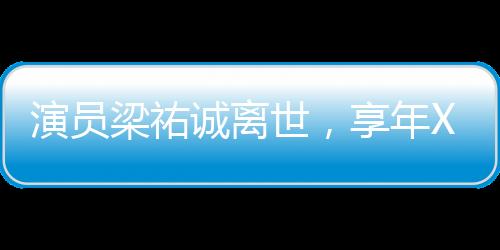 演員梁祐誠(chéng)離世，享年XX歲，逝世時(shí)間初二，一段難忘的影視人生