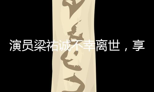 演員梁祐誠(chéng)不幸離世，享年XX歲