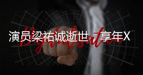 演員梁祐誠逝世，享年XX歲