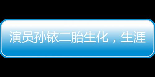 演員孫銥二胎生化，生涯與生活的再啟
